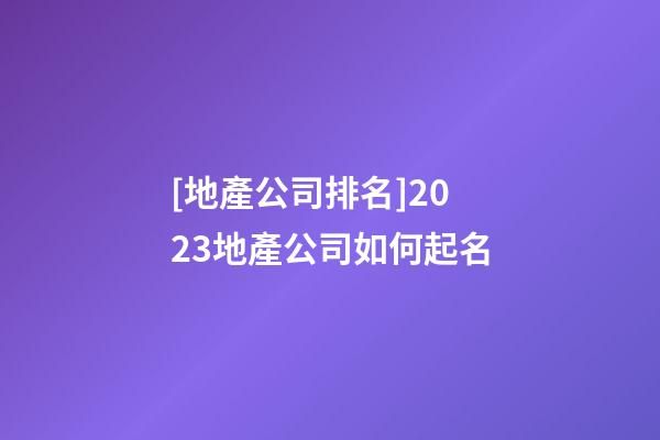 [地產公司排名]2023地產公司如何起名-第1張-公司起名-玄機派